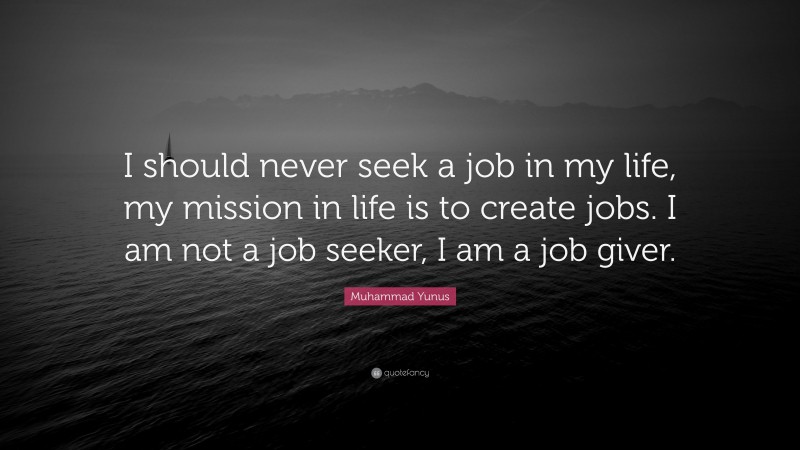 Muhammad Yunus Quote: “I should never seek a job in my life, my mission in life is to create jobs. I am not a job seeker, I am a job giver.”