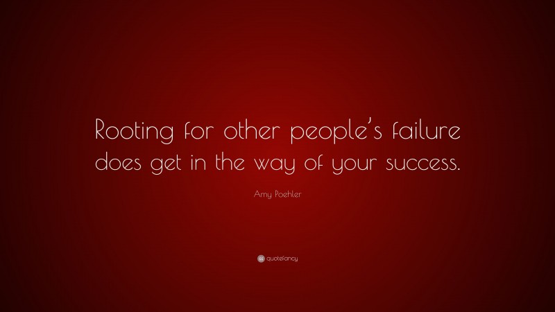 Amy Poehler Quote: “Rooting for other people’s failure does get in the way of your success.”