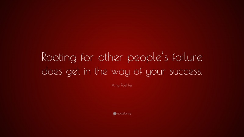 Amy Poehler Quote: “Rooting for other people’s failure does get in the way of your success.”