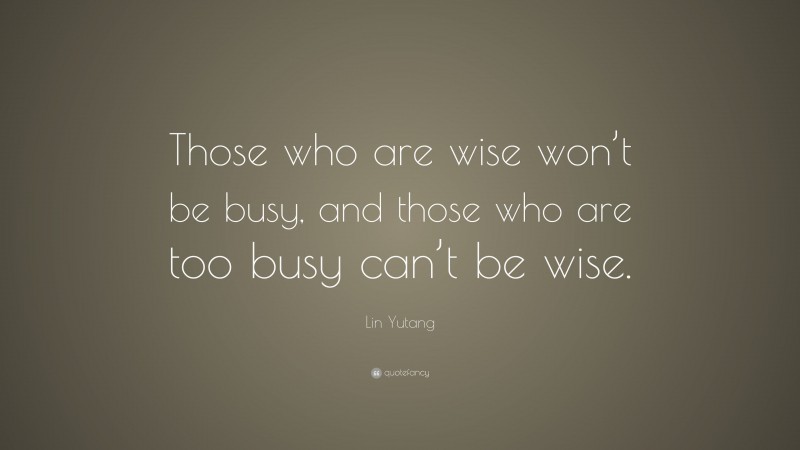 Lin Yutang Quote: “Those who are wise won’t be busy, and those who are too busy can’t be wise.”