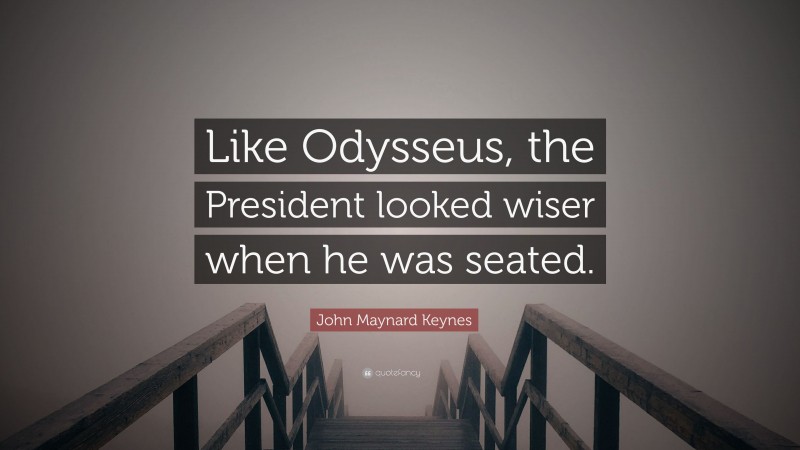 John Maynard Keynes Quote: “Like Odysseus, the President looked wiser when he was seated.”