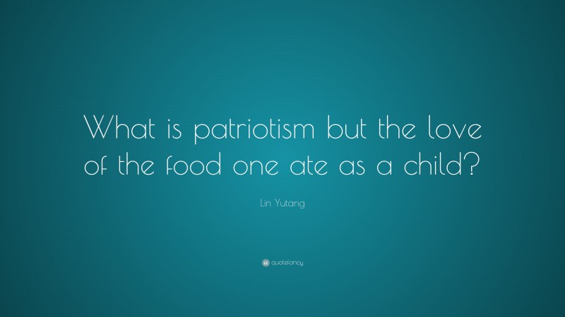 Lin Yutang Quote: “What is patriotism but the love of the food one ate as a child?”