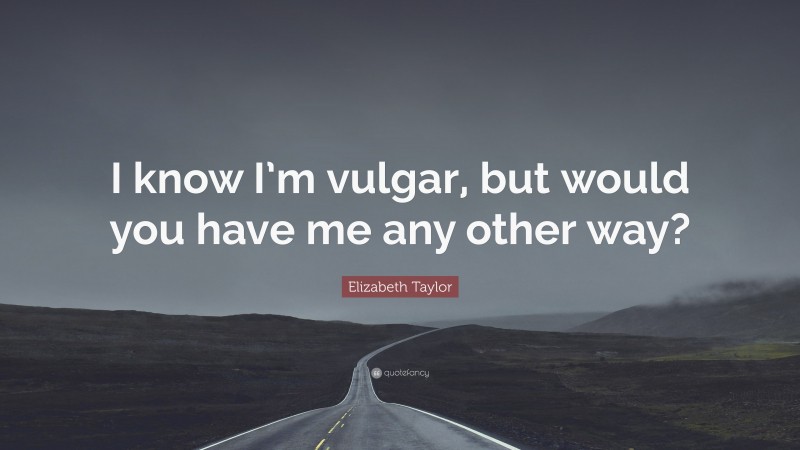 Elizabeth Taylor Quote: “I know I’m vulgar, but would you have me any other way?”