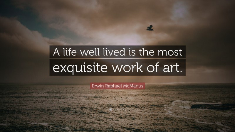 Erwin Raphael McManus Quote: “A life well lived is the most exquisite work of art.”