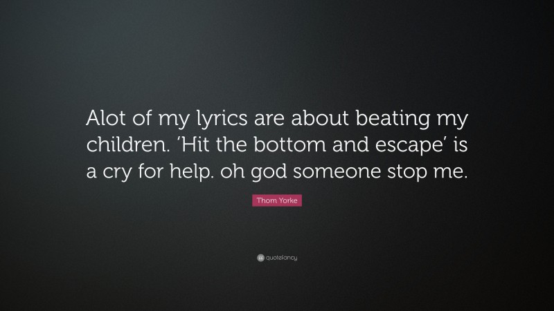 Thom Yorke Quote: “Alot of my lyrics are about beating my children. ‘Hit the bottom and escape’ is a cry for help. oh god someone stop me.”