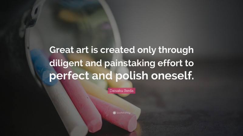 Daisaku Ikeda Quote: “Great art is created only through diligent and painstaking effort to perfect and polish oneself.”