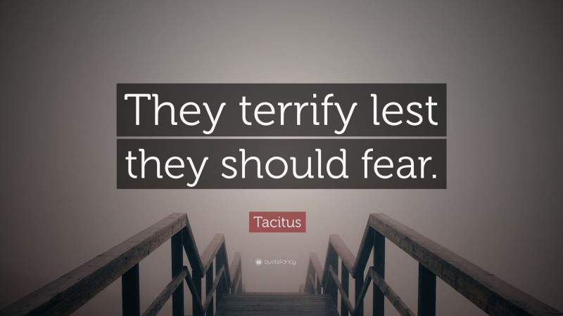 Tacitus Quote: “They terrify lest they should fear.”