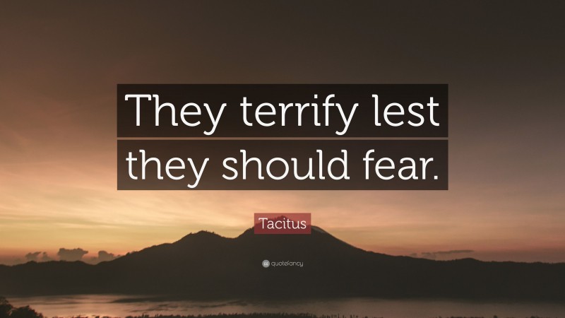 Tacitus Quote: “They terrify lest they should fear.”