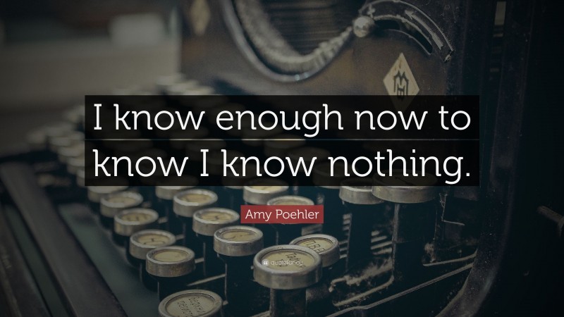Amy Poehler Quote: “I know enough now to know I know nothing.”