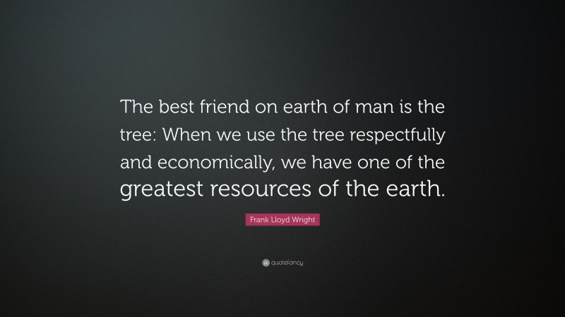 Frank Lloyd Wright Quote: “The best friend on earth of man is the tree: When we use the tree respectfully and economically, we have one of the greatest resources of the earth.”