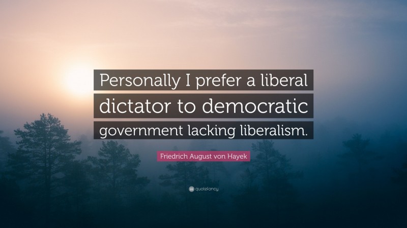 Friedrich August von Hayek Quote: “Personally I prefer a liberal dictator to democratic government lacking liberalism.”