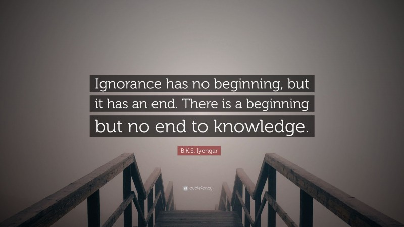 B.K.S. Iyengar Quote: “Ignorance has no beginning, but it has an end. There is a beginning but no end to knowledge.”