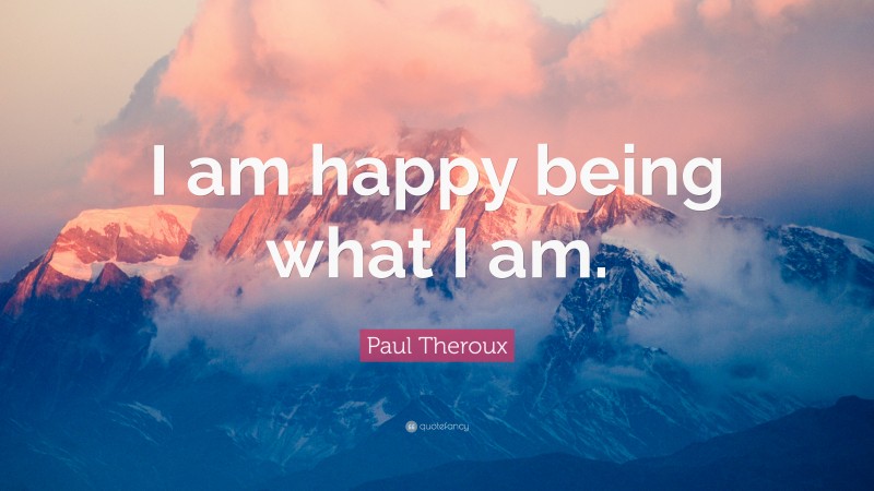 Paul Theroux Quote: “I am happy being what I am.”