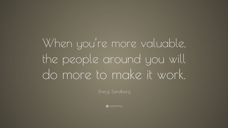 Sheryl Sandberg Quote: “When you’re more valuable, the people around you will do more to make it work.”