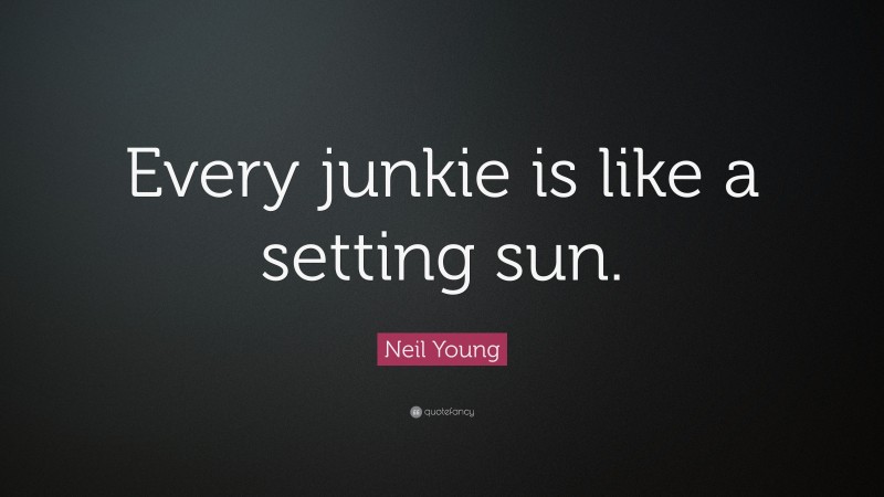 Neil Young Quote: “Every junkie is like a setting sun.”