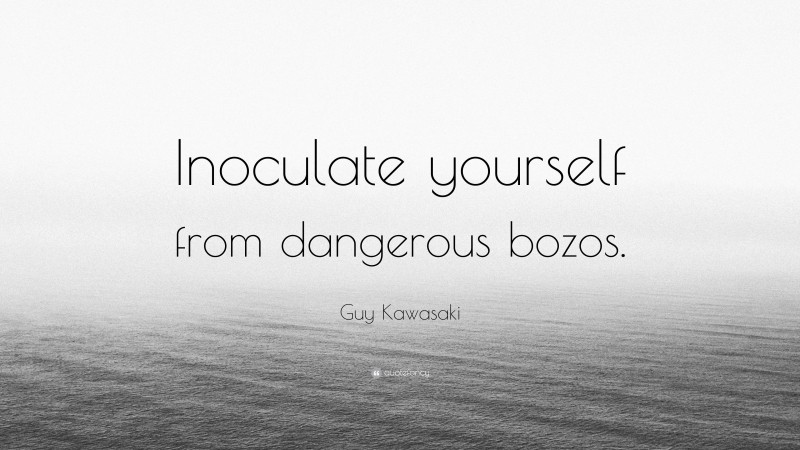 Guy Kawasaki Quote: “Inoculate yourself from dangerous bozos.”