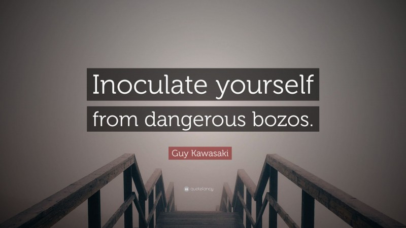 Guy Kawasaki Quote: “Inoculate yourself from dangerous bozos.”