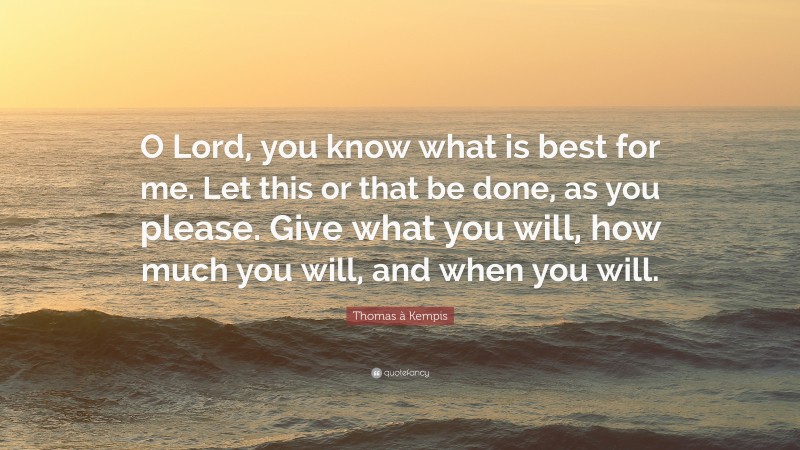 Thomas à Kempis Quote: “O Lord, you know what is best for me. Let this or that be done, as you please. Give what you will, how much you will, and when you will.”