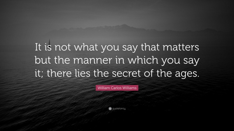 William Carlos Williams Quote: “It is not what you say that matters but the manner in which you say it; there lies the secret of the ages.”