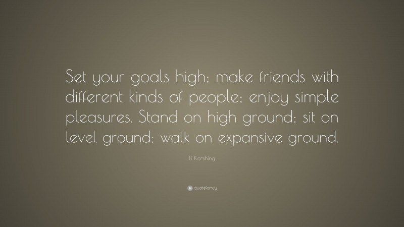 Li Ka-shing Quote: “Set your goals high; make friends with different kinds of people; enjoy simple pleasures. Stand on high ground; sit on level ground; walk on expansive ground.”