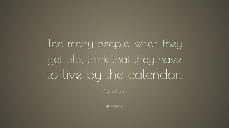 John Glenn Quote: “Too many people, when they get old, think that they have to live by the calendar.”