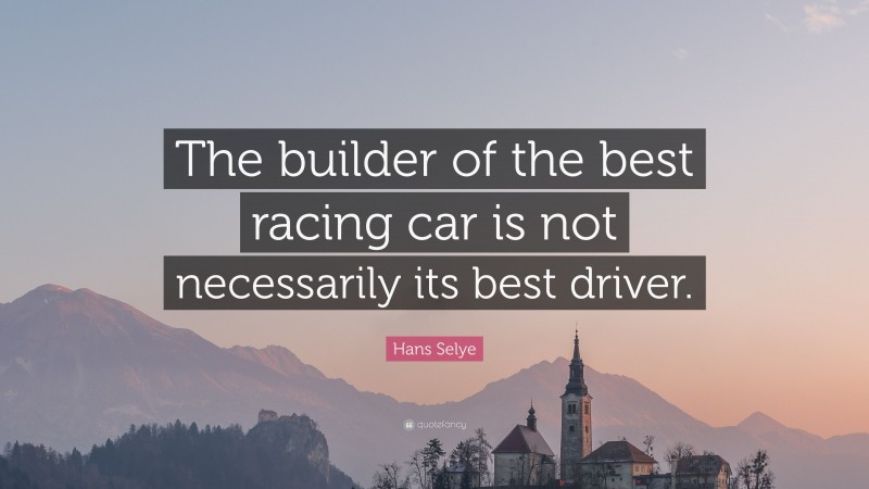 Hans Selye Quote: “The builder of the best racing car is not necessarily its best driver.”