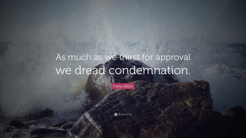 Hans Selye Quote: “As much as we thirst for approval we dread condemnation.”