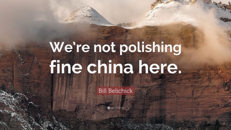 Bill Belichick Quote: “We’re not polishing fine china here.”