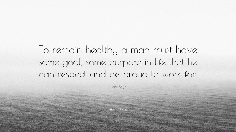 Hans Selye Quote: “To remain healthy a man must have some goal, some purpose in life that he can respect and be proud to work for.”
