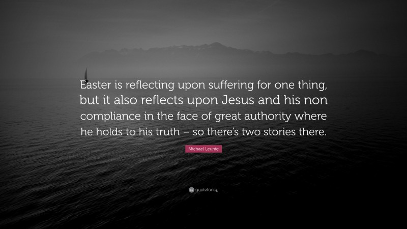 Michael Leunig Quote: “Easter is reflecting upon suffering for one thing, but it also reflects upon Jesus and his non compliance in the face of great authority where he holds to his truth – so there’s two stories there.”