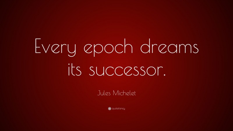 Jules Michelet Quote: “Every epoch dreams its successor.”