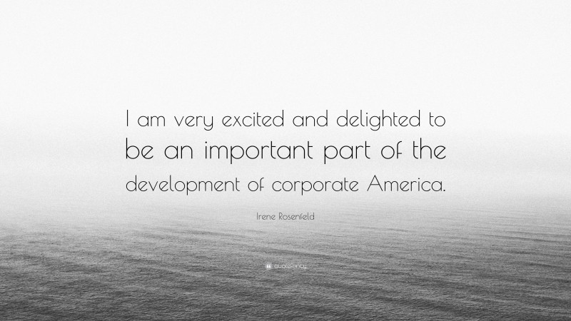 Irene Rosenfeld Quote: “I am very excited and delighted to be an important part of the development of corporate America.”