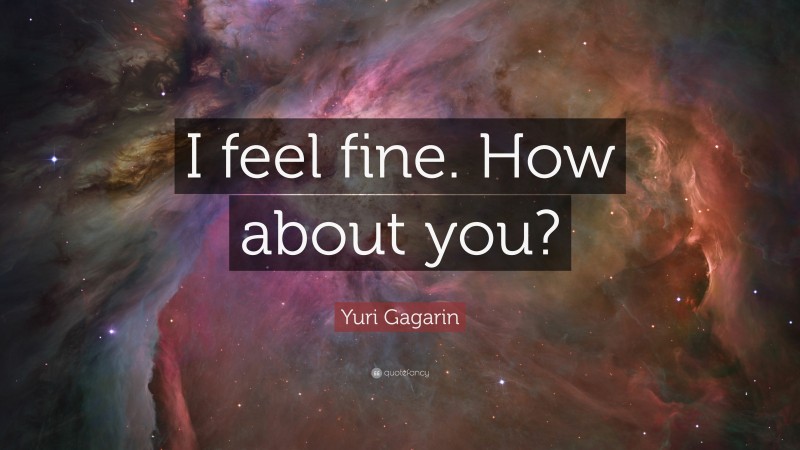 Yuri Gagarin Quote: “I feel fine. How about you?”