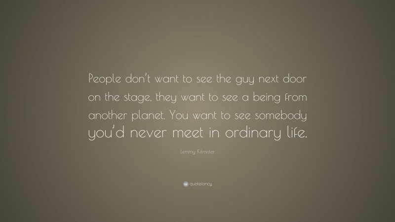 Lemmy Kilmister Quote: “People don’t want to see the guy next door on the stage, they want to see a being from another planet. You want to see somebody you’d never meet in ordinary life.”