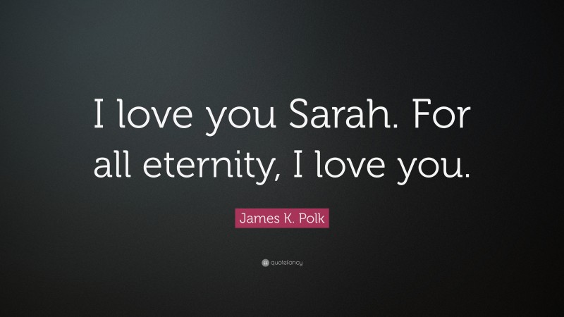 James K. Polk Quote: “I love you Sarah. For all eternity, I love you.”