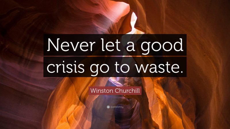 Winston Churchill Quote: “Never let a good crisis go to waste.”