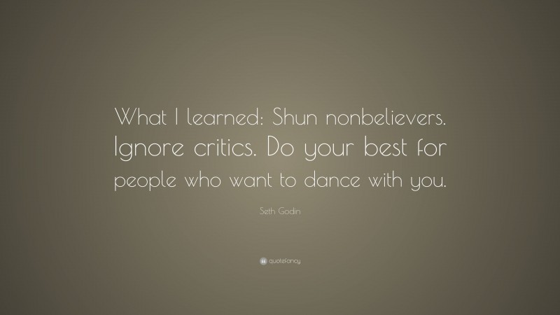 Seth Godin Quote: “What I learned: Shun nonbelievers. Ignore critics. Do your best for people who want to dance with you.”
