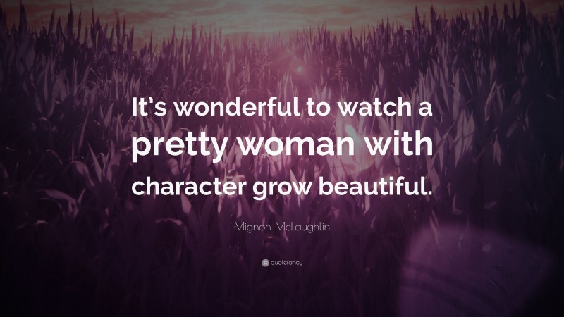 Mignon McLaughlin Quote: “It’s wonderful to watch a pretty woman with character grow beautiful.”