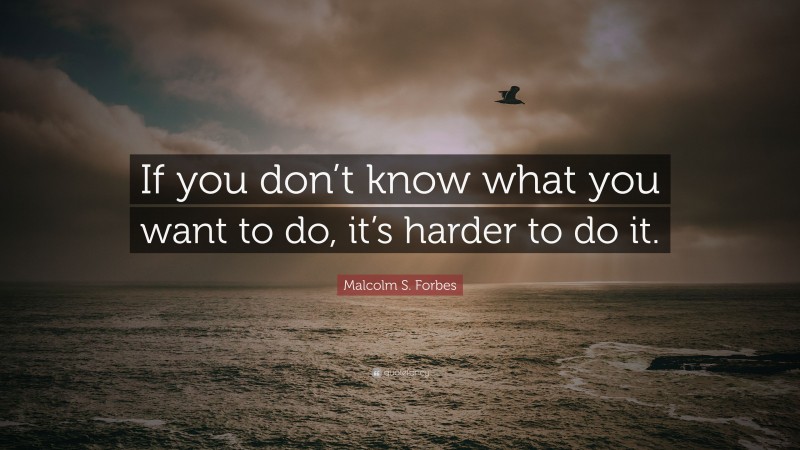Malcolm S. Forbes Quote: “If you don’t know what you want to do, it’s harder to do it.”