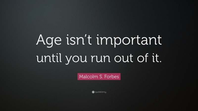 Malcolm S. Forbes Quote: “Age isn’t important until you run out of it.”