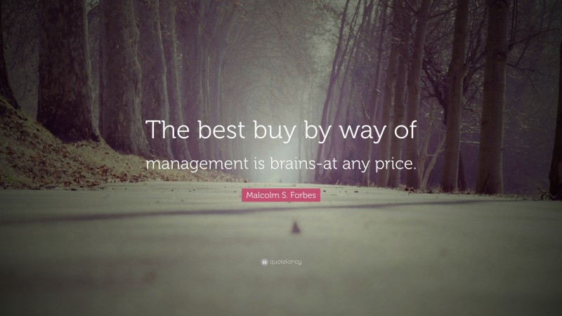 Malcolm S. Forbes Quote: “The best buy by way of management is brains-at any price.”
