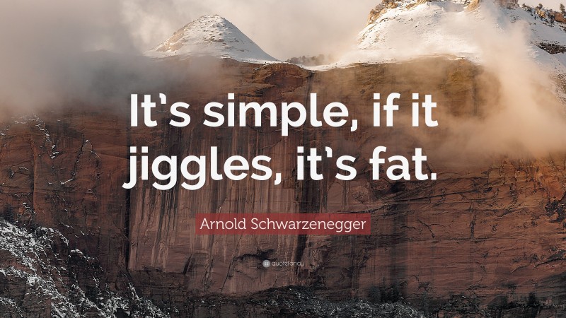 Arnold Schwarzenegger Quote: “It’s simple, if it jiggles, it’s fat.”