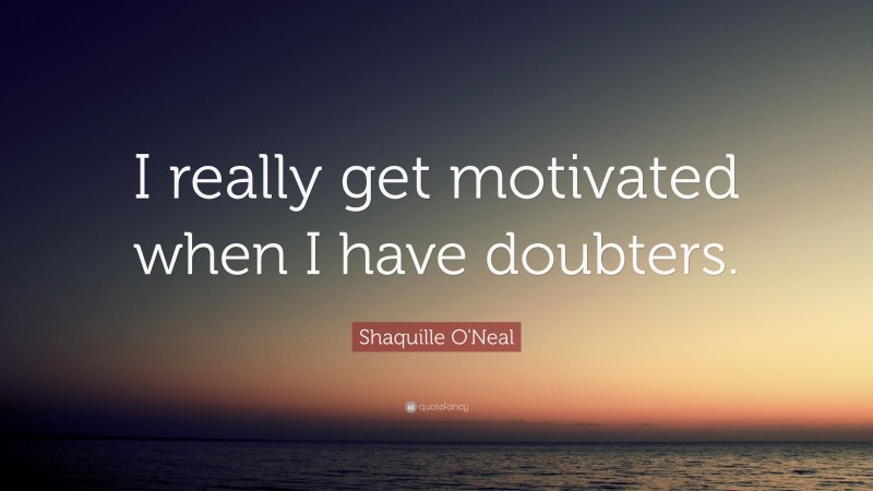 Shaquille O'Neal Quote: “I really get motivated when I have doubters.”