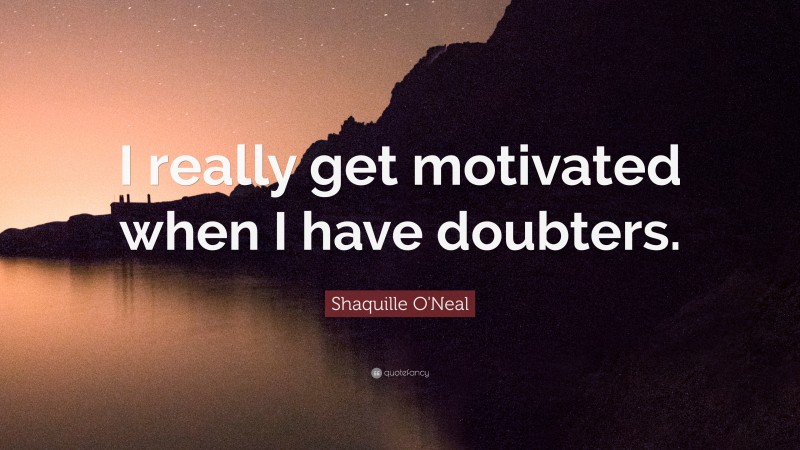 Shaquille O'Neal Quote: “I really get motivated when I have doubters.”
