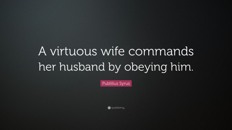 Publilius Syrus Quote: “A virtuous wife commands her husband by obeying him.”