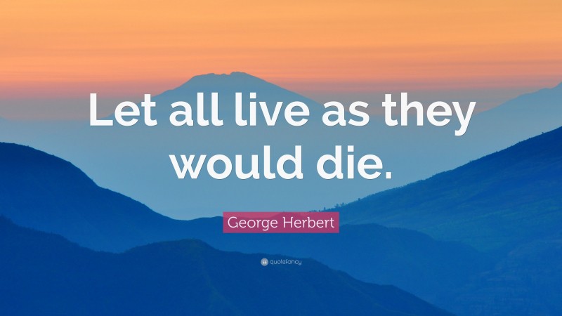 George Herbert Quote: “Let all live as they would die.”