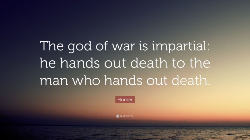 Homer Quote: “The god of war is impartial: he hands out death to the man who hands out death.”