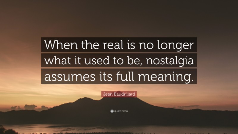 Jean Baudrillard Quote: “When the real is no longer what it used to be, nostalgia assumes its full meaning.”