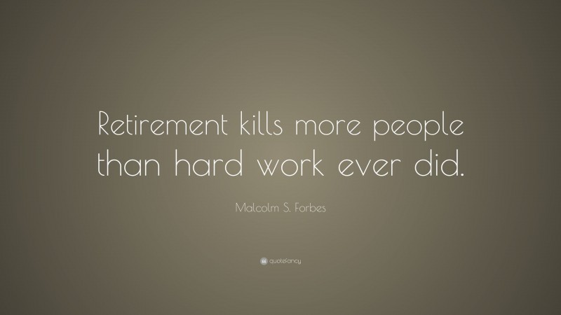 Malcolm S. Forbes Quote: “Retirement kills more people than hard work ever did.”