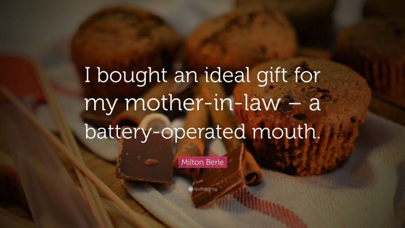 Milton Berle Quote: “I bought an ideal gift for my mother-in-law – a battery-operated mouth.”